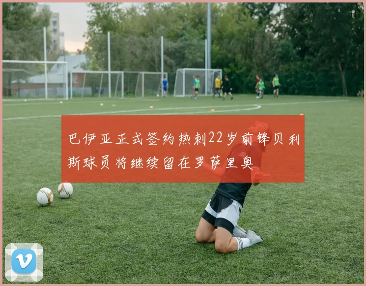 巴伊亚正式签约热刺22岁前锋贝利斯球员将继续留在罗萨里奥