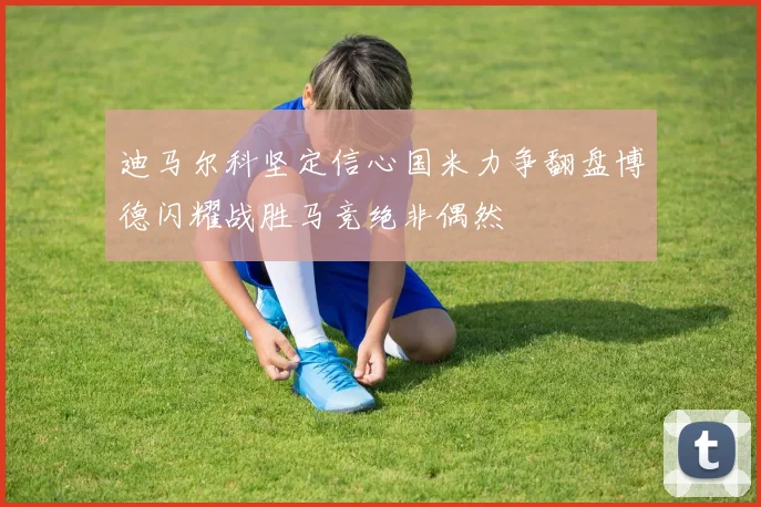迪马尔科坚定信心国米力争翻盘博德闪耀战胜马竞绝非偶然