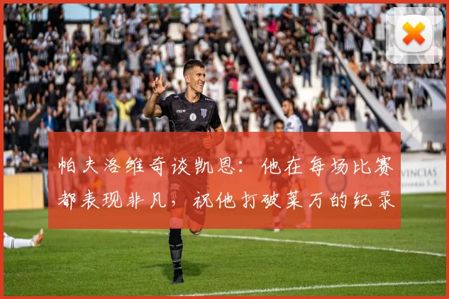 帕夫洛维奇谈凯恩：他在每场比赛都表现非凡，祝他打破莱万的纪录