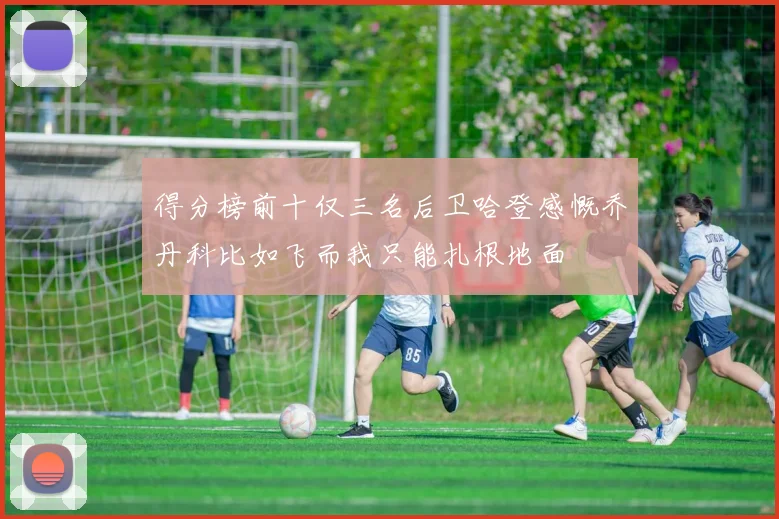 得分榜前十仅三名后卫哈登感慨乔丹科比如飞而我只能扎根地面