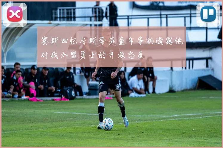 赛斯回忆与斯蒂芬童年争执透露他对我加盟勇士的开放态度