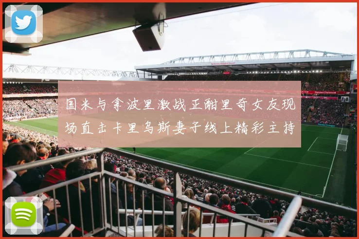 国米与拿波里激战正酣里奇女友现场直击卡里乌斯妻子线上精彩主持