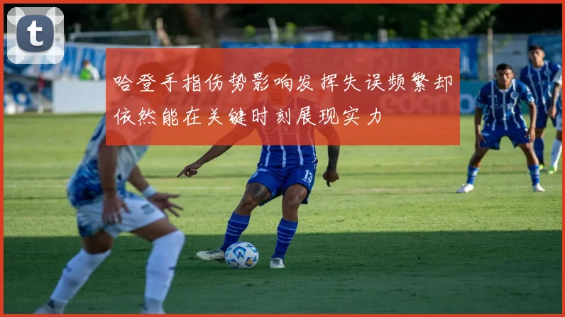 哈登手指伤势影响发挥失误频繁却依然能在关键时刻展现实力