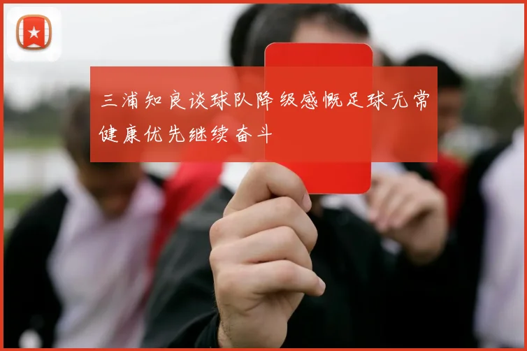 三浦知良谈球队降级感慨足球无常健康优先继续奋斗
