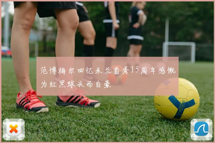 范博梅尔回忆米兰首秀15周年感慨为红黑球衣而自豪