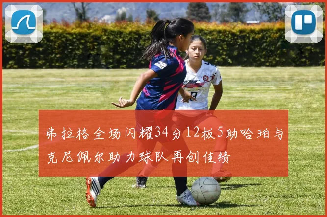 弗拉格全场闪耀34分12板5助哈珀与克尼佩尔助力球队再创佳绩