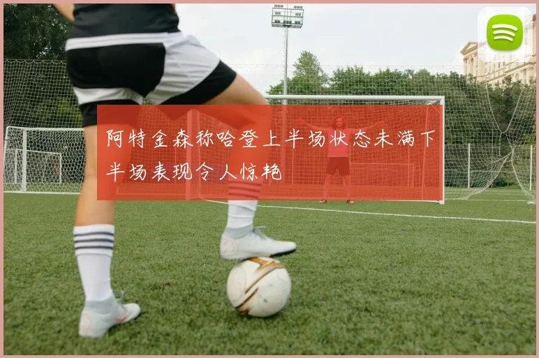 阿特金森称哈登上半场状态未满下半场表现令人惊艳