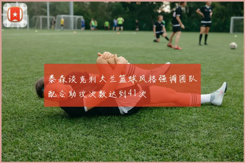 泰森谈克利夫兰篮球风格强调团队配合助攻次数达到41次